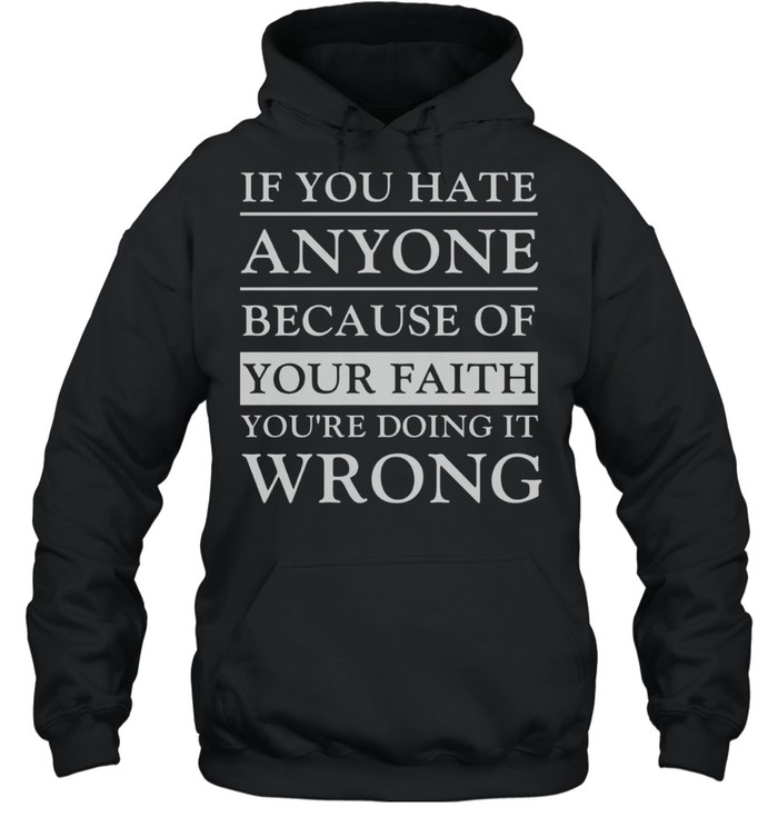 If You Hate Anyone Because Of Your Faith You’re Doing It Wrong shirt Unisex Hoodie