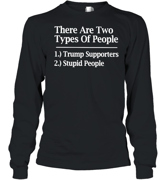 There are two types of people Trump supporters stupid people shirt Long Sleeved T-shirt