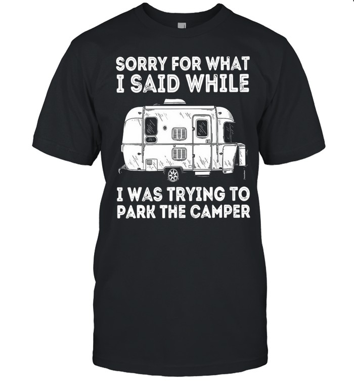 Camping Sorry For What I Said While I Was Trying To Park The Camper T-shirt