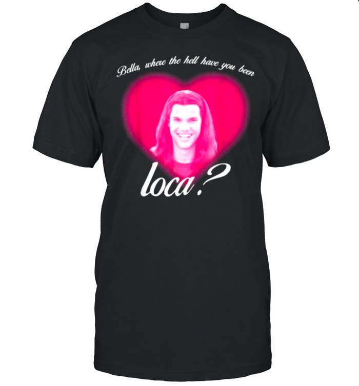 Where The Hell Have You Been Loca Heart T-Shirt