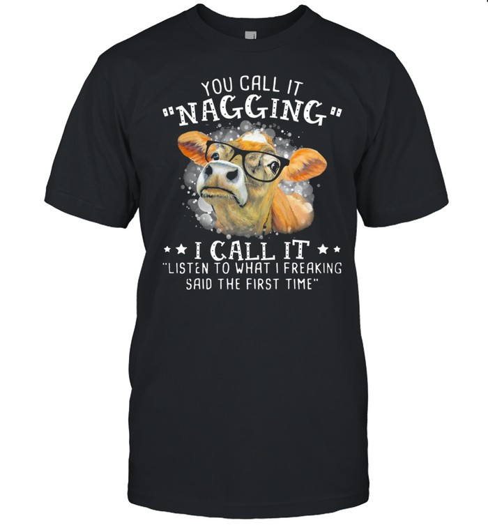 Cow You Call It Nagging I Call It Listen To What I Freaking Said The First Time shirt