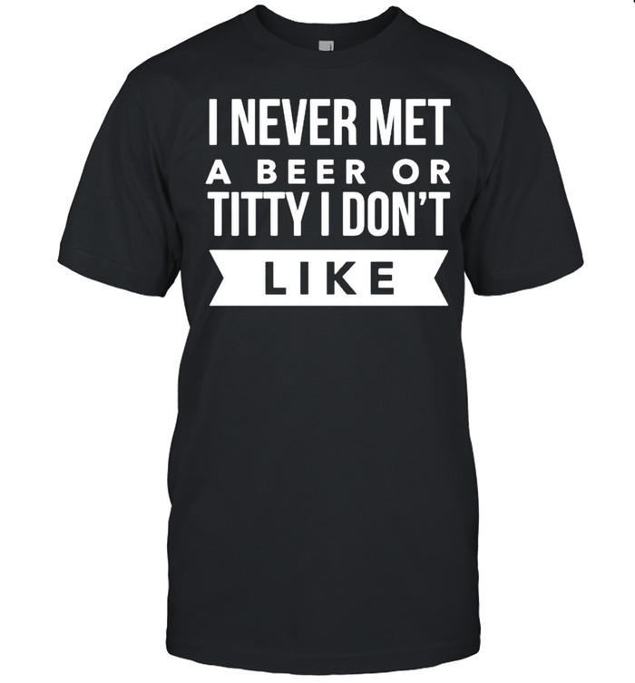 I never met a beer or titty I don’t like shirt