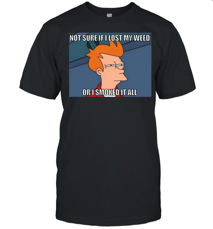 Not Sure If I Lost My Weed Or I Smoked It All T-shirt