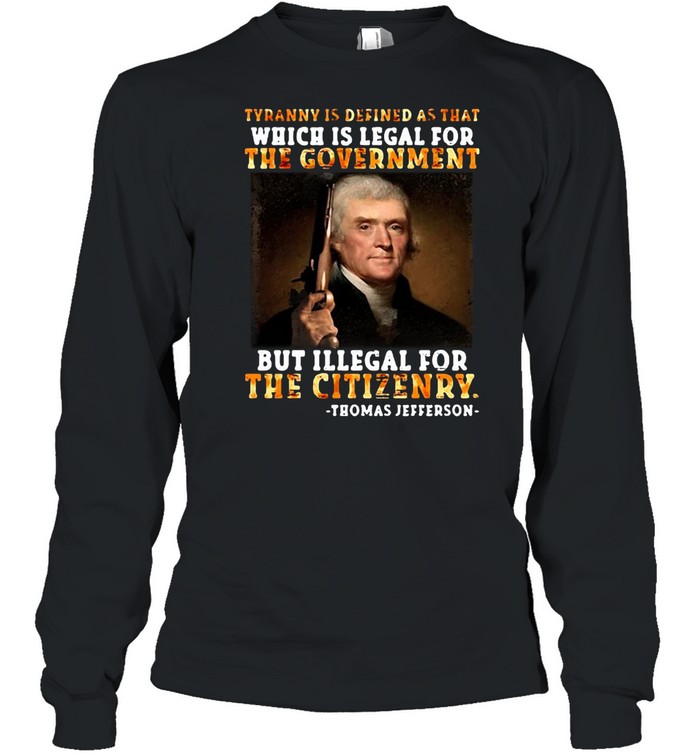 Thomas Jefferson Tyranny Is Defined As That Which Is Legal For The Government But Illegal For The Citizenry T-shirt Long Sleeved T-shirt