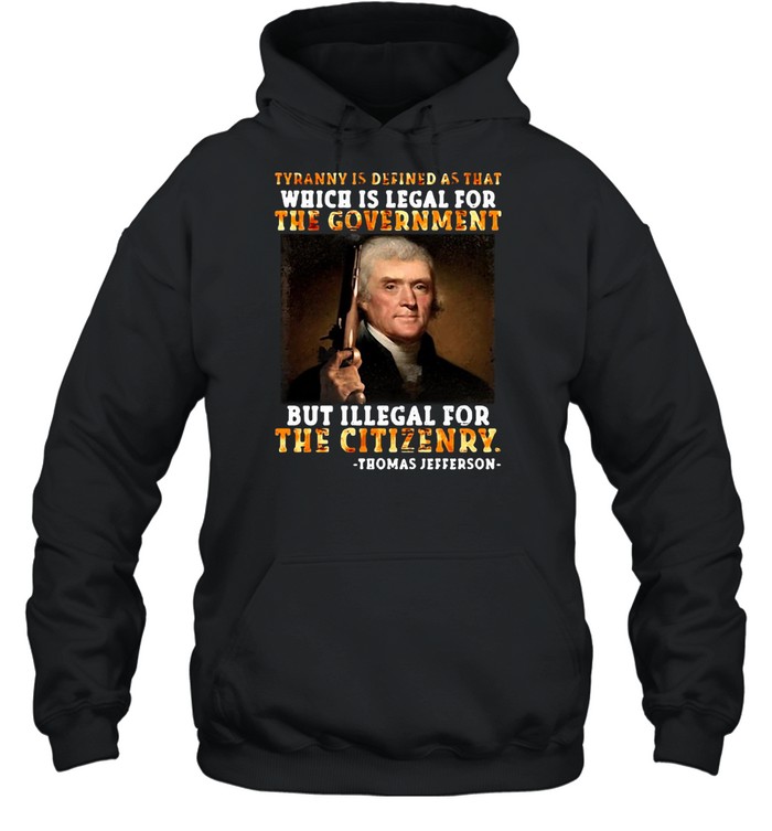 Thomas Jefferson Tyranny Is Defined As That Which Is Legal For The Government But Illegal For The Citizenry T-shirt Unisex Hoodie