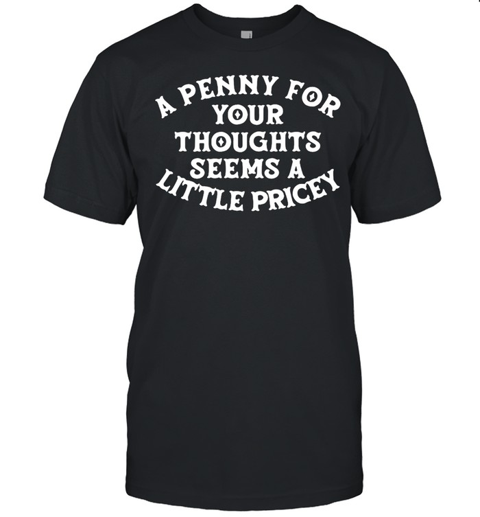 A Penny For Your Thoughts Seems A Little Pricey T-shirt