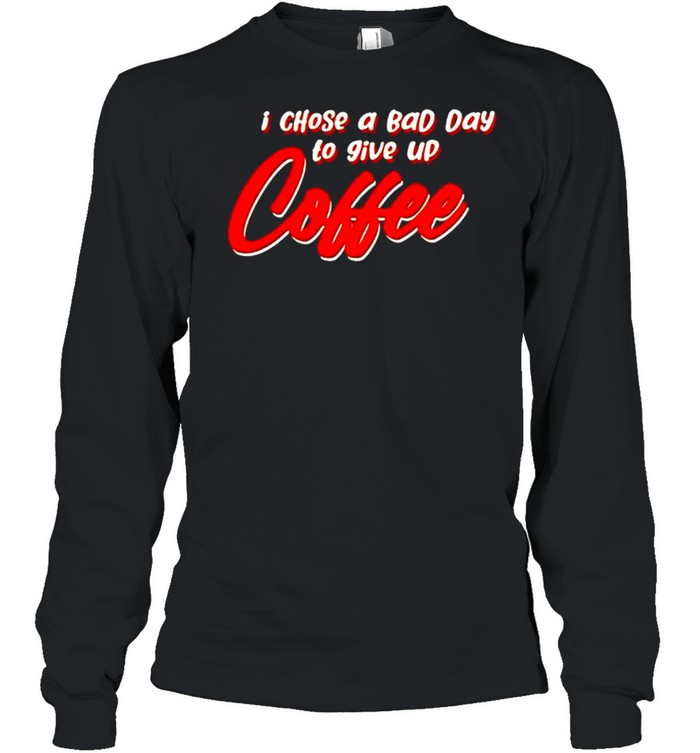 I chose a bad day to give up coffee shirt Long Sleeved T-shirt