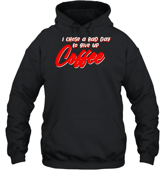 I chose a bad day to give up coffee shirt Unisex Hoodie