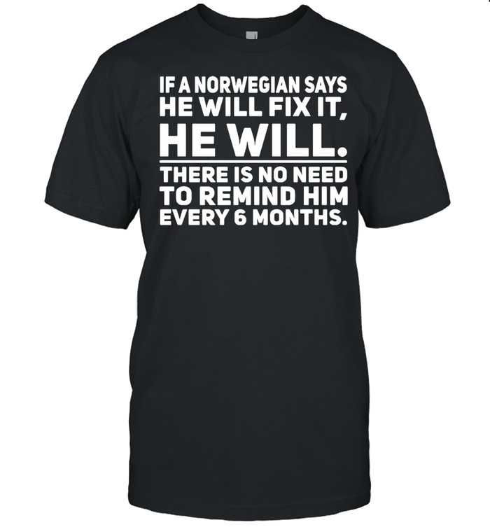 In a norwegian says he will fix it he will there is no need to remind him every 6 months shirt