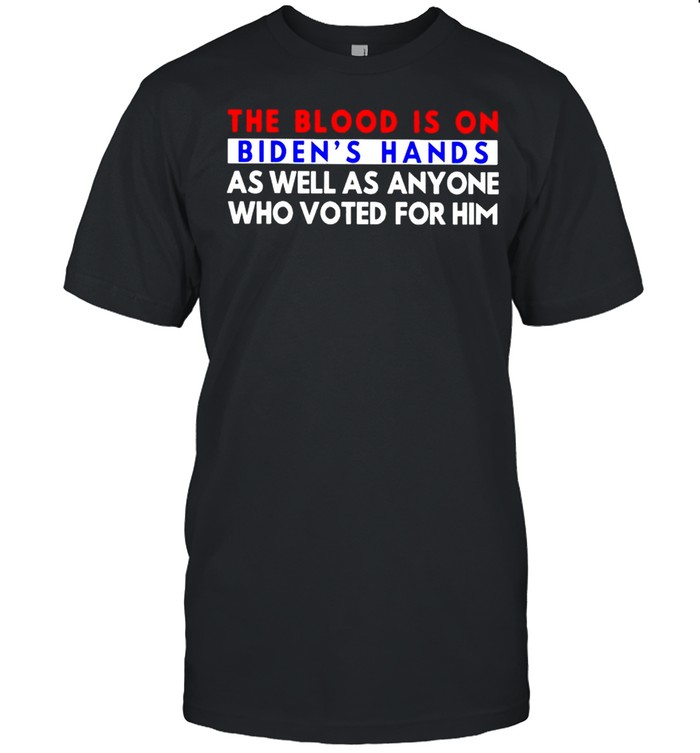 The blood is on Biden’s hands as well as anyone who voted for him shirt