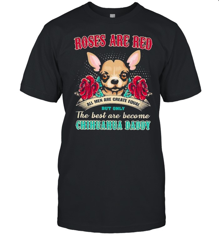 chihuahua roses are red all men are created equal but only the best are become chihuahua daddy shirt