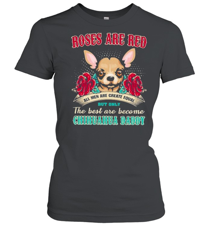 chihuahua roses are red all men are created equal but only the best are become chihuahua daddy shirt Classic Women's T-shirt