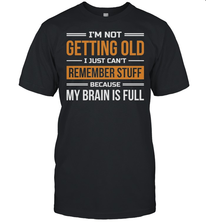 Im Not Getting Old I Just Cant Remember Stuff Because My Brain Is Full shirt
