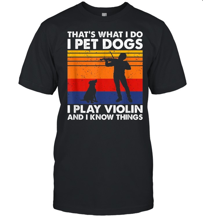 That’s What I Do I Pet Dogs I Play Violin & I Know Things shirt