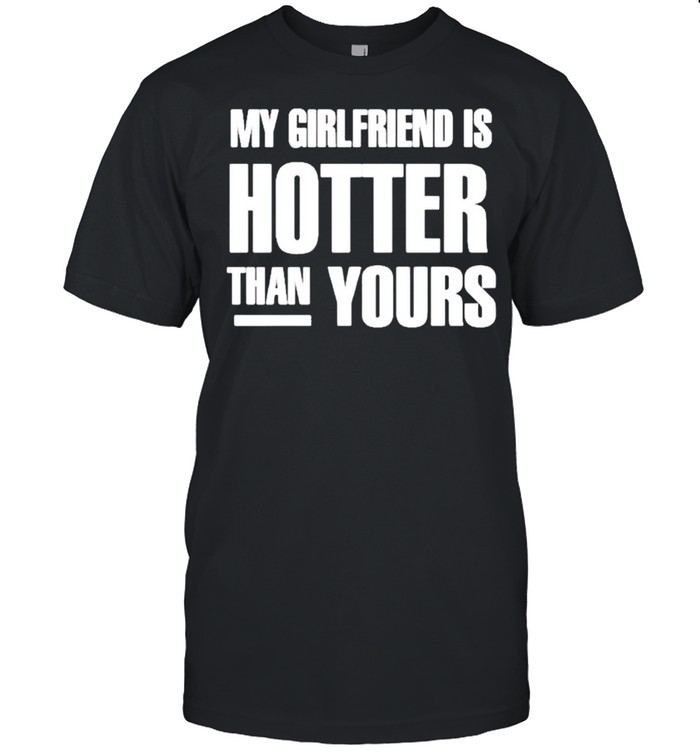 My girlfriend is hotter than yours shirt