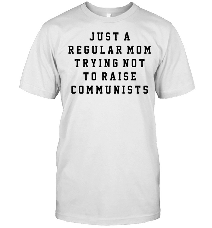 Just a regular mom trying not to raise communists shirt