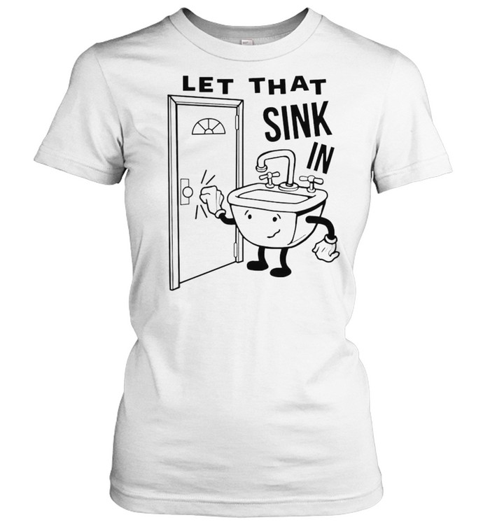 Let that sink in shirt Classic Women's T-shirt
