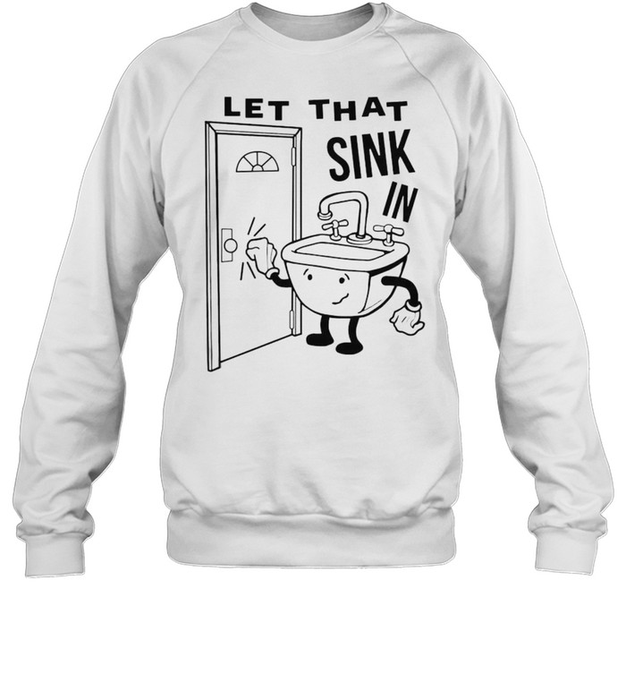 Let that sink in shirt Unisex Sweatshirt