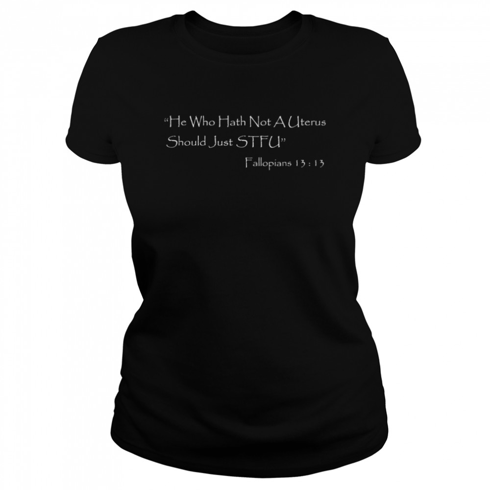 He who Hath Not A Uterus Should Just STFU Fallopians 13 13 shirt Classic Women's T-shirt