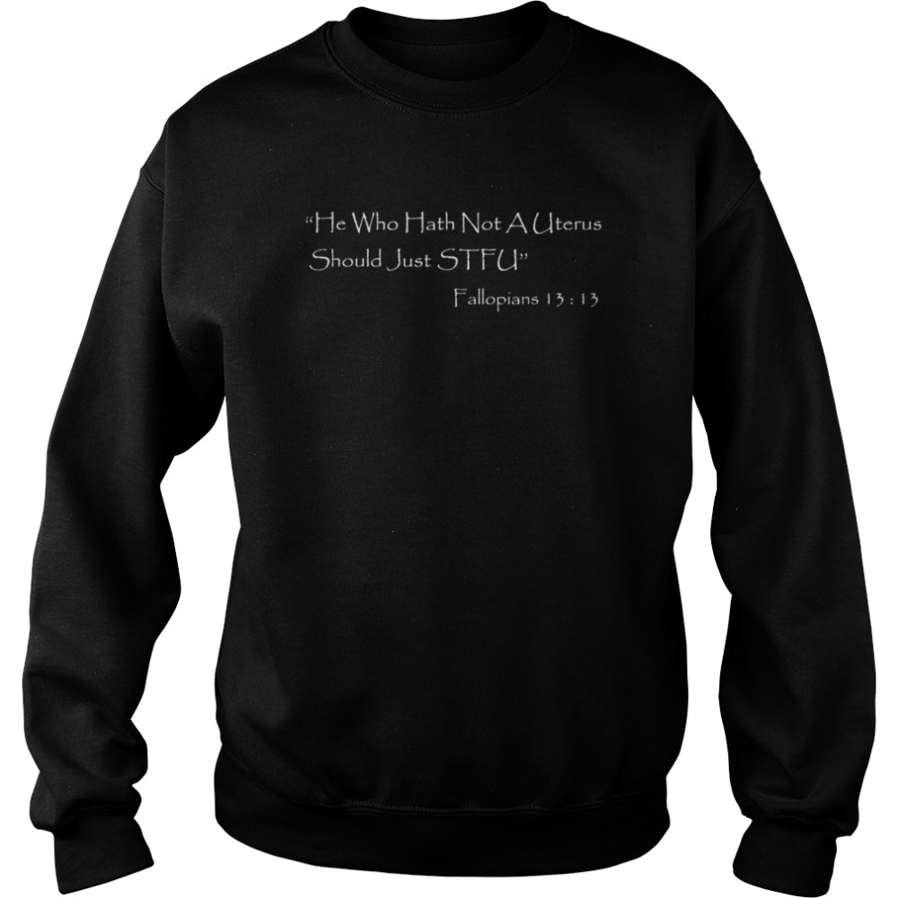 He who Hath Not A Uterus Should Just STFU Fallopians 13 13 shirt Unisex Sweatshirt