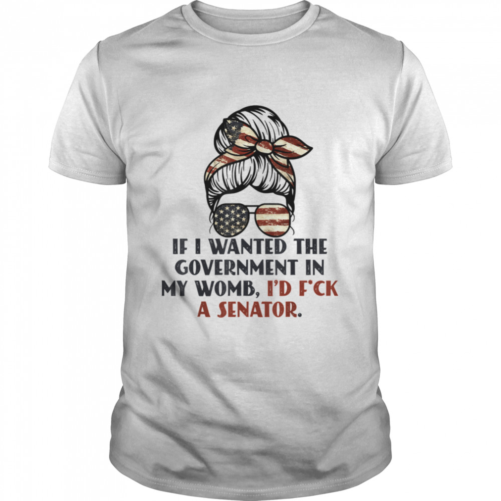 If I Wanted The Government In My Womb Would I’d Fuck a Senator shirt