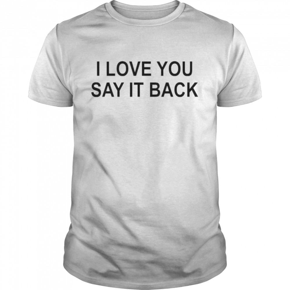 I love you say it back shirt