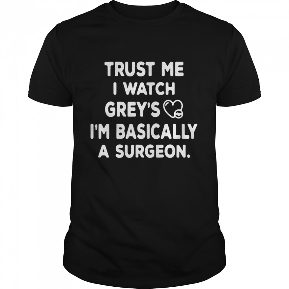 Nice Trust Me I Watch Grey’s Anatomy I’m Basically A Surgeon T-shirt