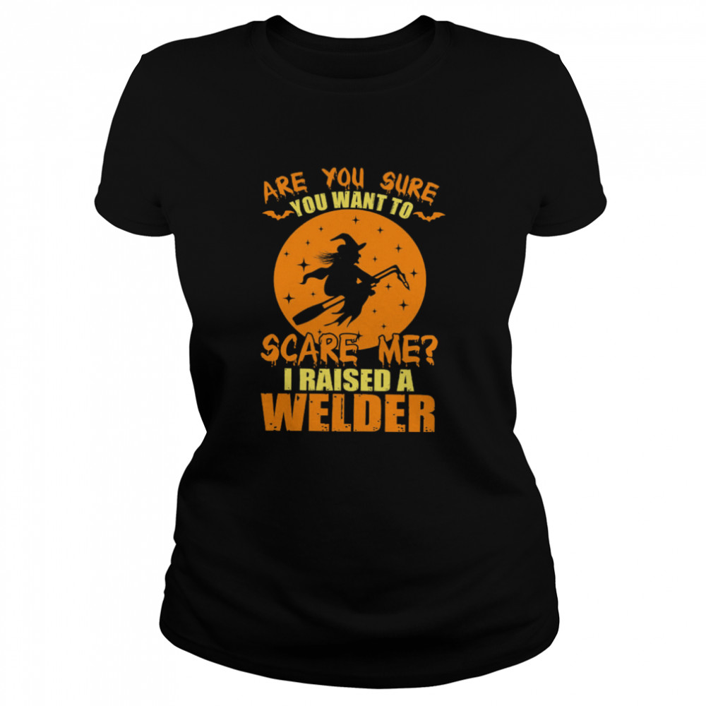 Are You Sure You Want To Scare Me I Raised A Welder Witch shirt Classic Women's T-shirt