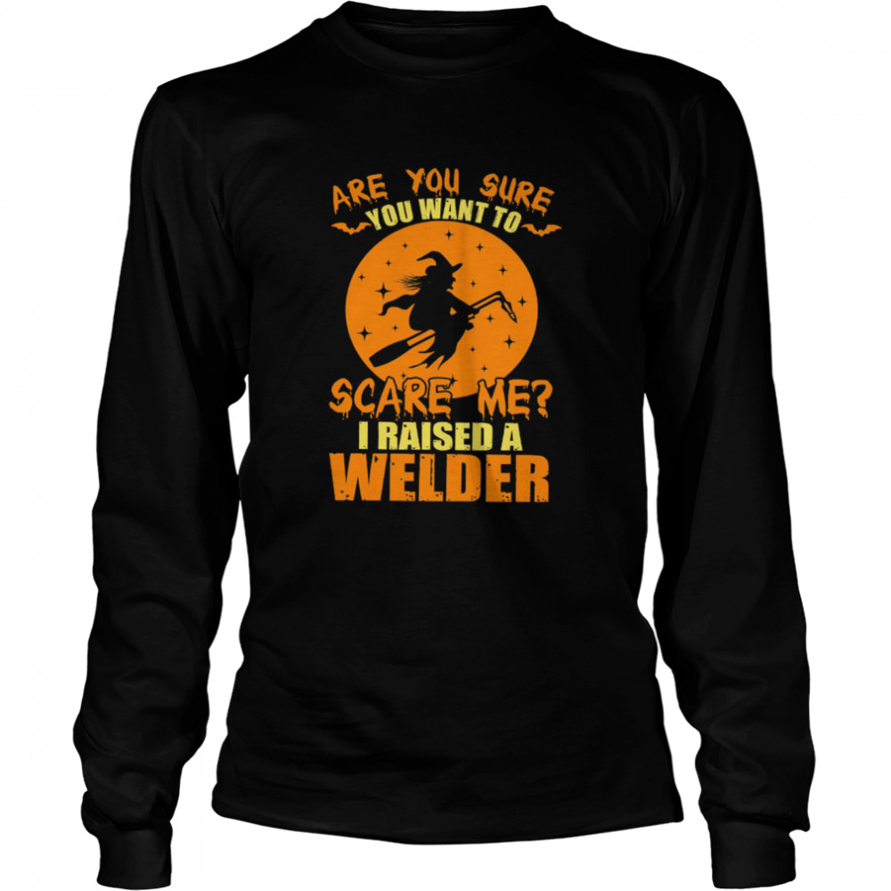 Are You Sure You Want To Scare Me I Raised A Welder Witch shirt Long Sleeved T-shirt