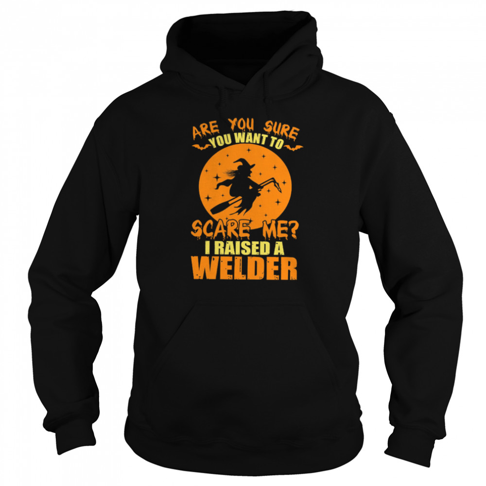 Are You Sure You Want To Scare Me I Raised A Welder Witch shirt Unisex Hoodie