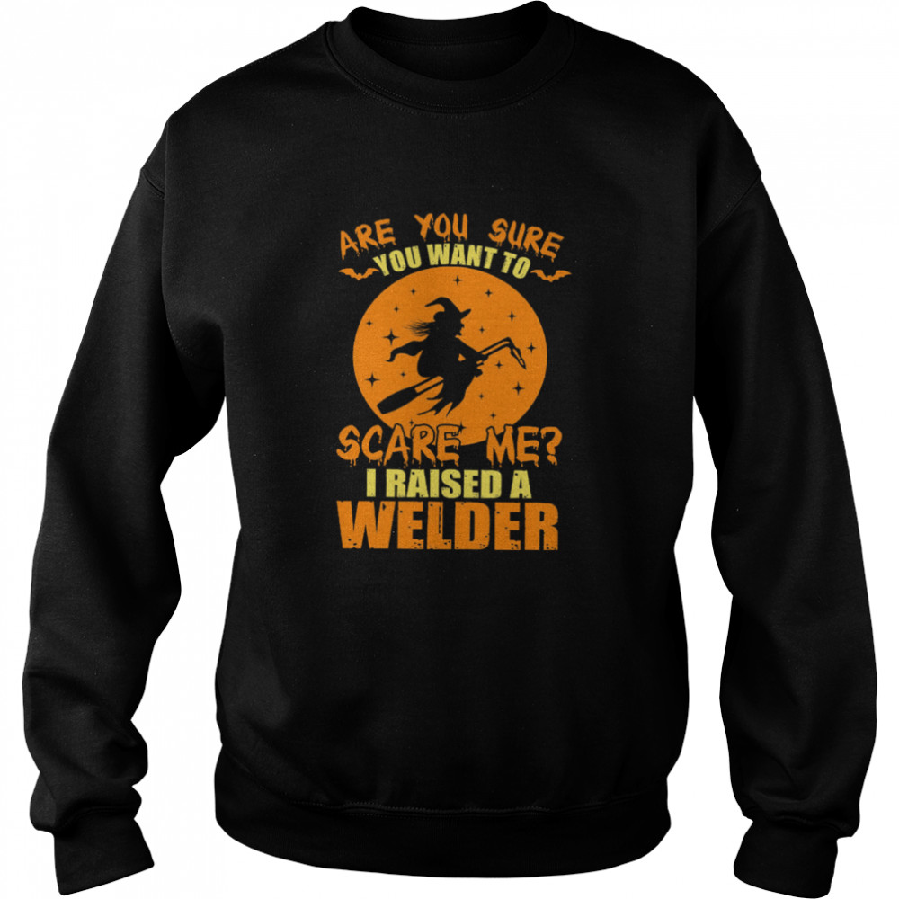 Are You Sure You Want To Scare Me I Raised A Welder Witch shirt Unisex Sweatshirt