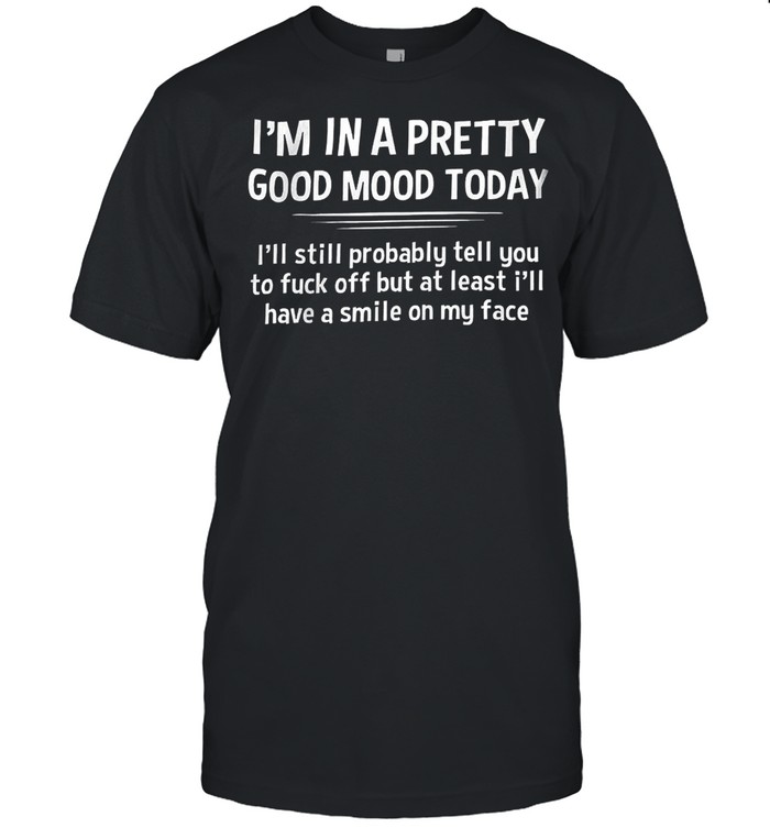 I’m In A Pretty Good Mood Today I’ll Still Probably Least I’ll Have A Smile On My Face Shirt