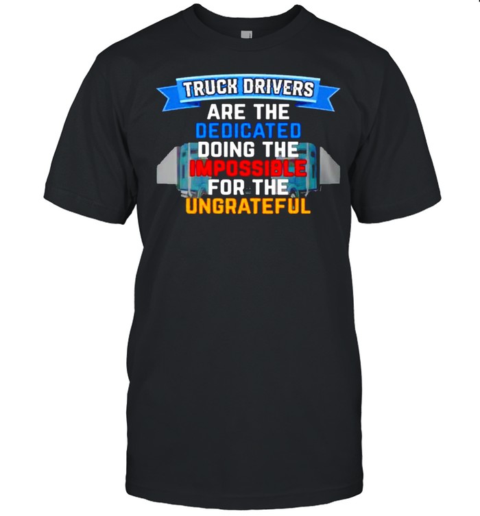 Truck driver are the dedicated doing the impossible shirt
