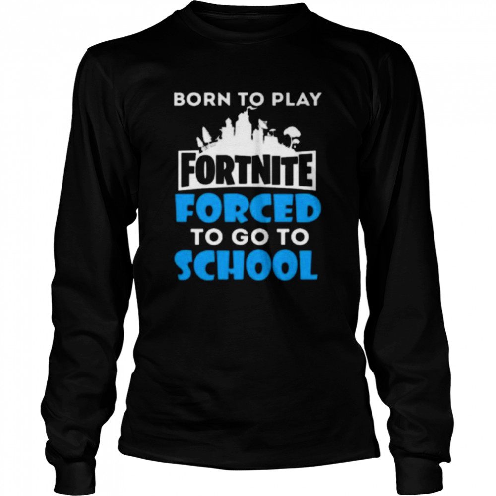 Born To Play Fortnite Forced To Go To School  Long Sleeved T-shirt