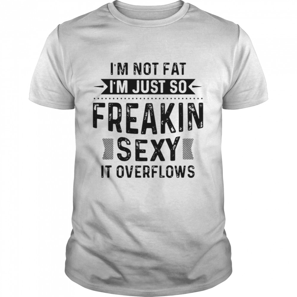 I’m Not Fat I’m Just So Freakin Sexy It Overflows T-shirt
