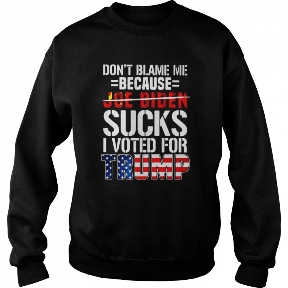 Don’t Blame Me Because Joe Biden Sucks I Voted For Trump American Flag T-shirt Unisex Sweatshirt