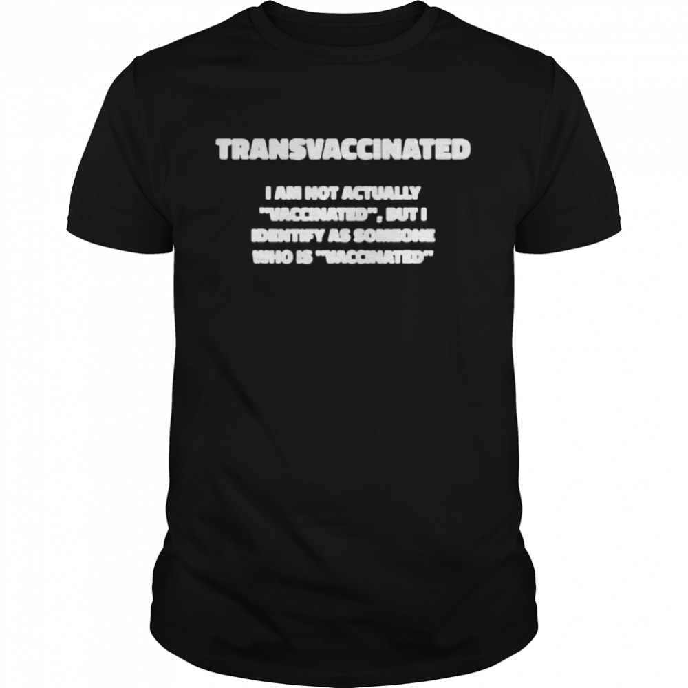 Trans vaccinated I am not actually vaccinated but I identify as someone who is vaccinated shirt