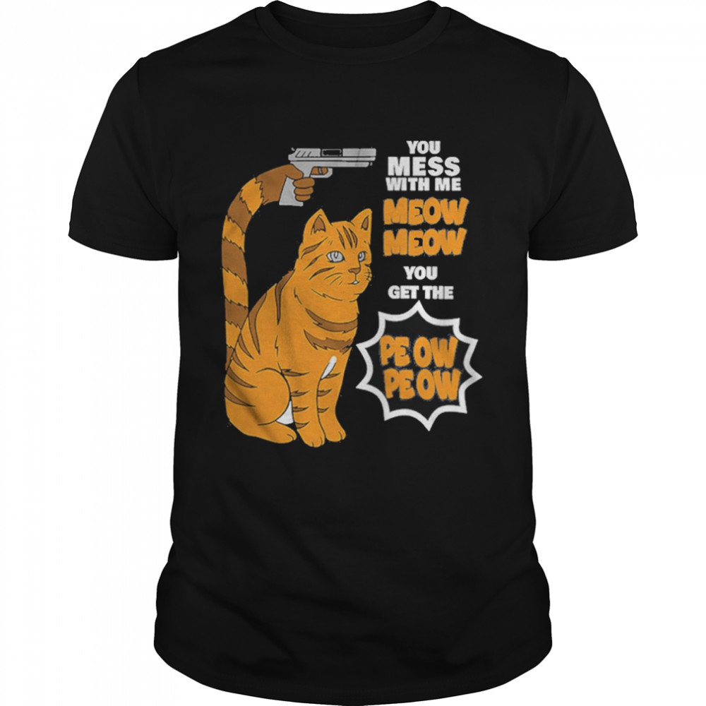 You Mess With Me Meow Meow You Get The Peow Peow shirt