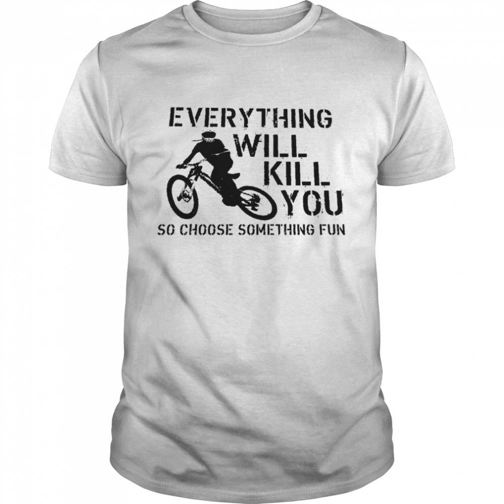 Everything will kill you so choose something fun shirt