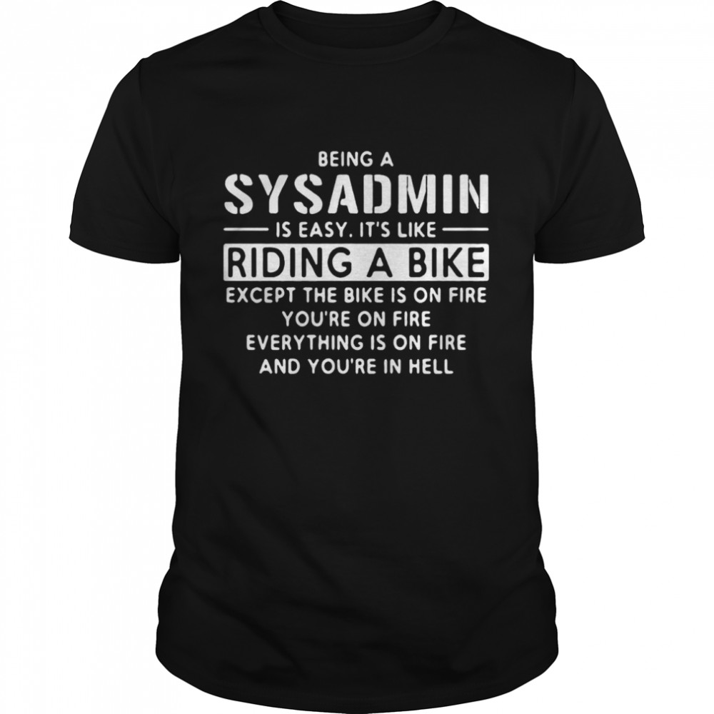 Being A Sysadmin Is Easy It’s Like Riding A Bike Except The Bike Is On Fire You’re On Fire Everything Is On Fire T-shirt