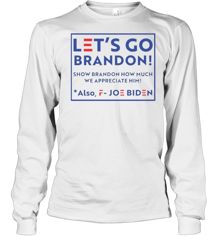 Let’s go brandon fjb show brandon how much we appreciated also fuck joe biden shirt Long Sleeved T-shirt