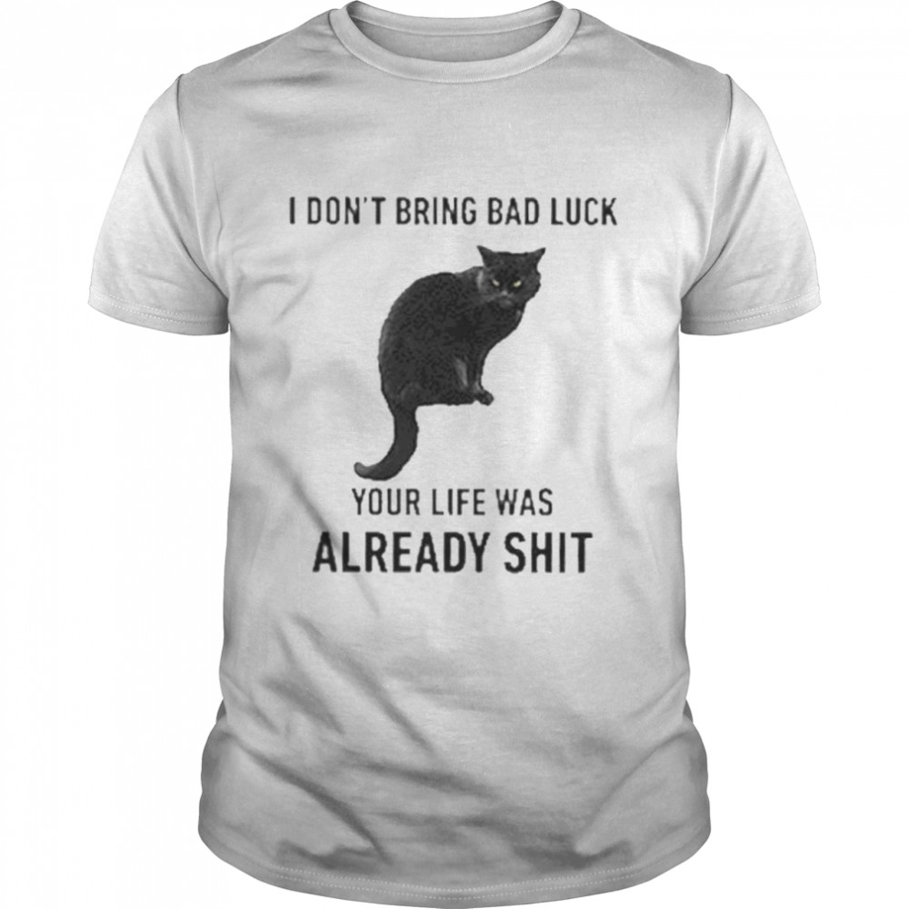 I Dont Bring Bad Luck Your Life Was Already Shit shirt