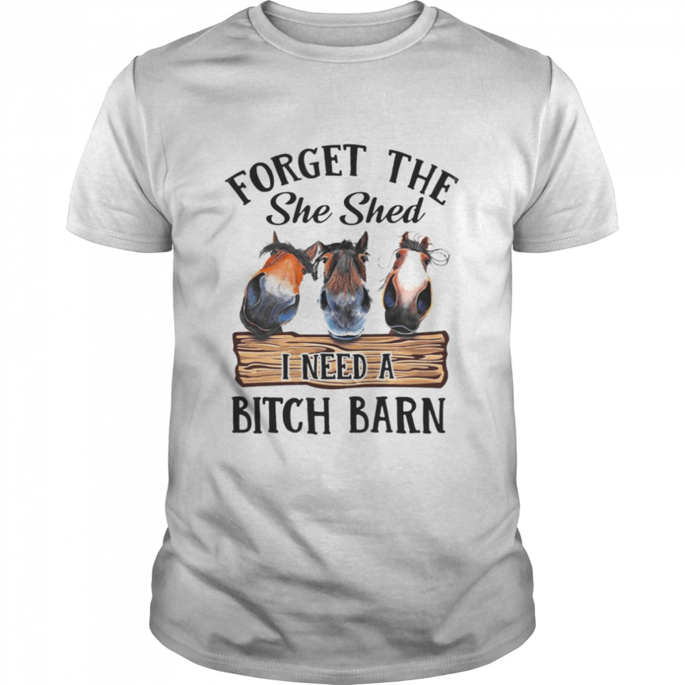 Horse Forget The She Shed I Need A Bitch Barn T-shirt