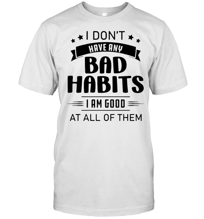 I Don’t Have Any Bad Habits I Am Good At All Of Them T-shirt