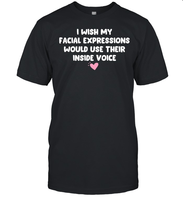 I Wish My Facial Expressions Would Use Their Inside Voice T-shirt