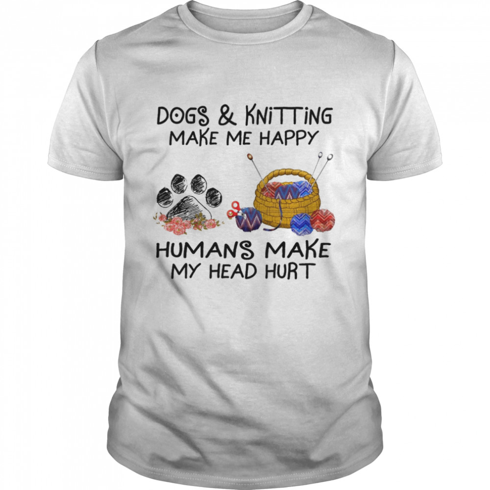 Dogs and knitting make me happy humans make my head hurt shirt