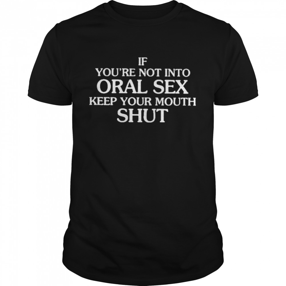 if you’re not into oral sex keep your mouth shut shirt