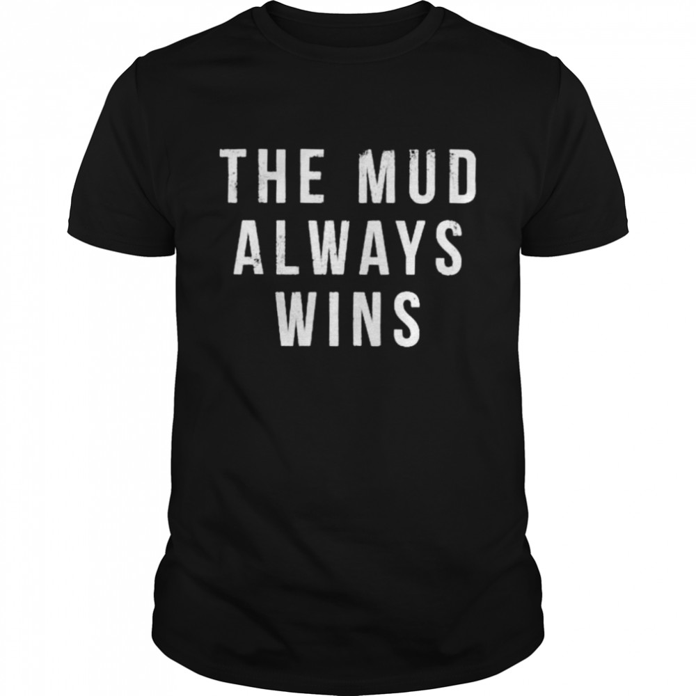 The mud always wins shirt