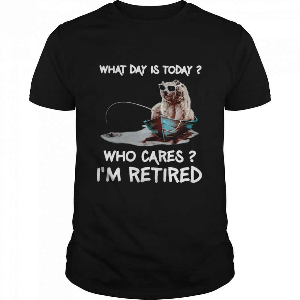 Bear What Day Is Today Who Cares Im Retired Shirt