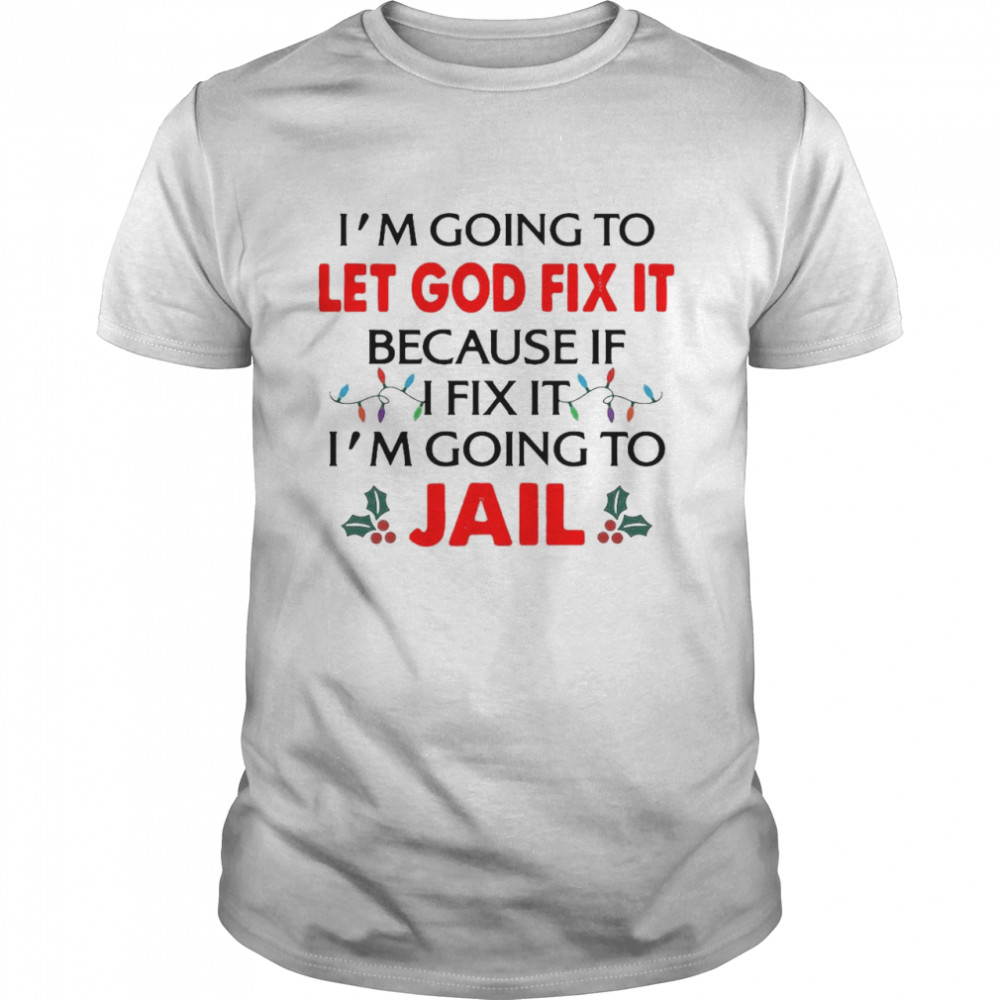 I’m Going To Let God Fix It Because If I Fix It I’m Going To Jail Christmas Shirt